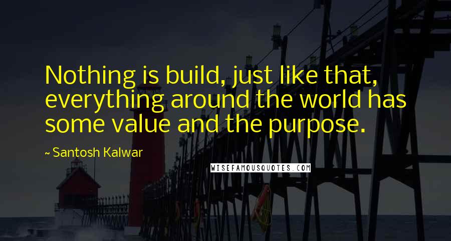 Santosh Kalwar Quotes: Nothing is build, just like that, everything around the world has some value and the purpose.