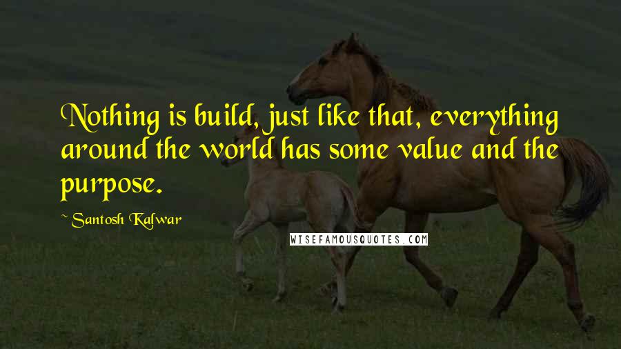 Santosh Kalwar Quotes: Nothing is build, just like that, everything around the world has some value and the purpose.