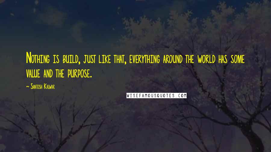 Santosh Kalwar Quotes: Nothing is build, just like that, everything around the world has some value and the purpose.