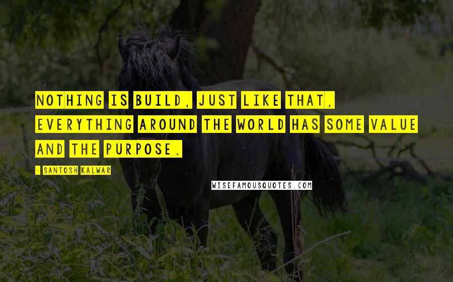 Santosh Kalwar Quotes: Nothing is build, just like that, everything around the world has some value and the purpose.