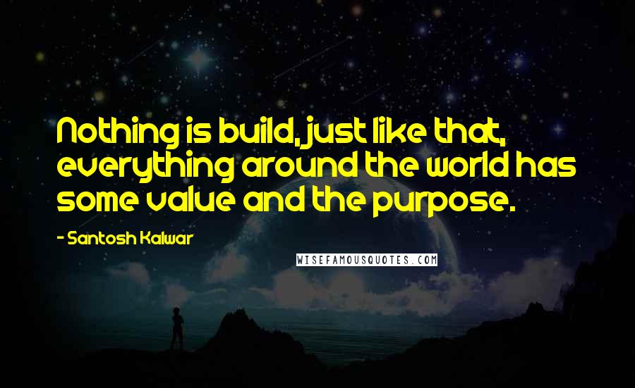 Santosh Kalwar Quotes: Nothing is build, just like that, everything around the world has some value and the purpose.