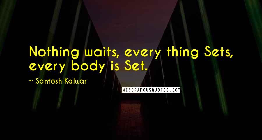 Santosh Kalwar Quotes: Nothing waits, every thing Sets, every body is Set.