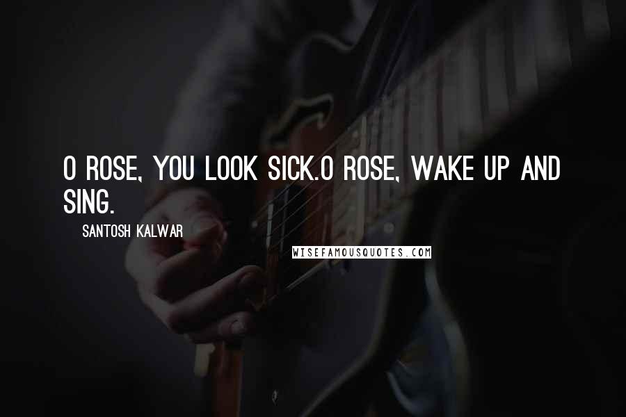 Santosh Kalwar Quotes: O rose, you look sick.O rose, wake up and sing.
