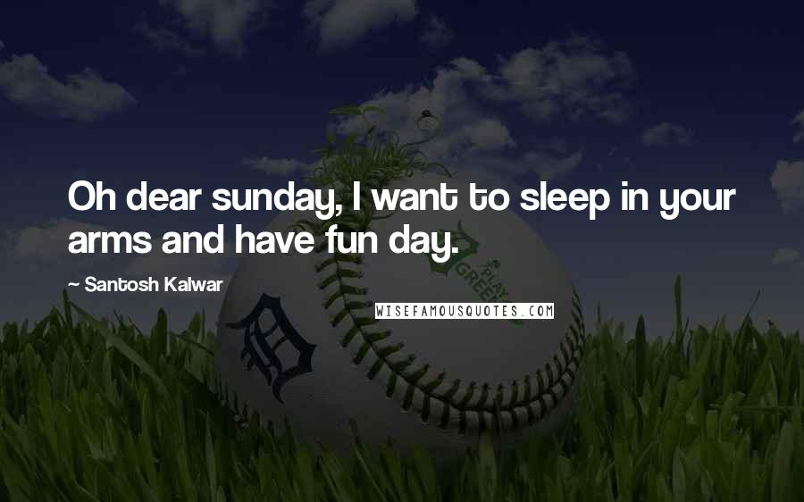 Santosh Kalwar Quotes: Oh dear sunday, I want to sleep in your arms and have fun day.