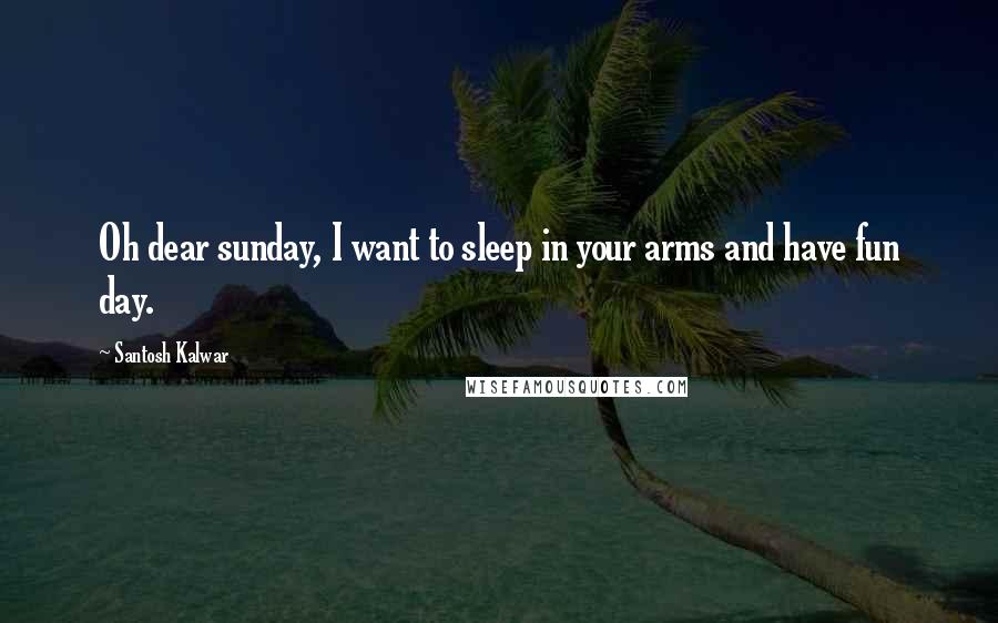 Santosh Kalwar Quotes: Oh dear sunday, I want to sleep in your arms and have fun day.