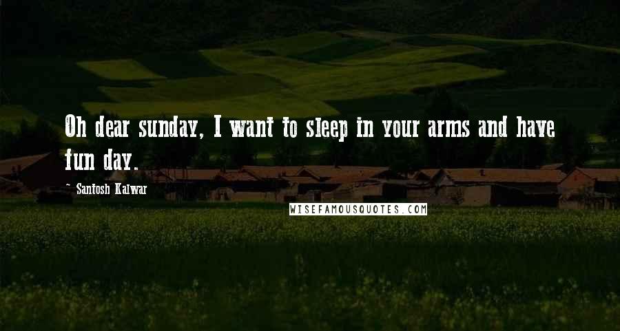 Santosh Kalwar Quotes: Oh dear sunday, I want to sleep in your arms and have fun day.