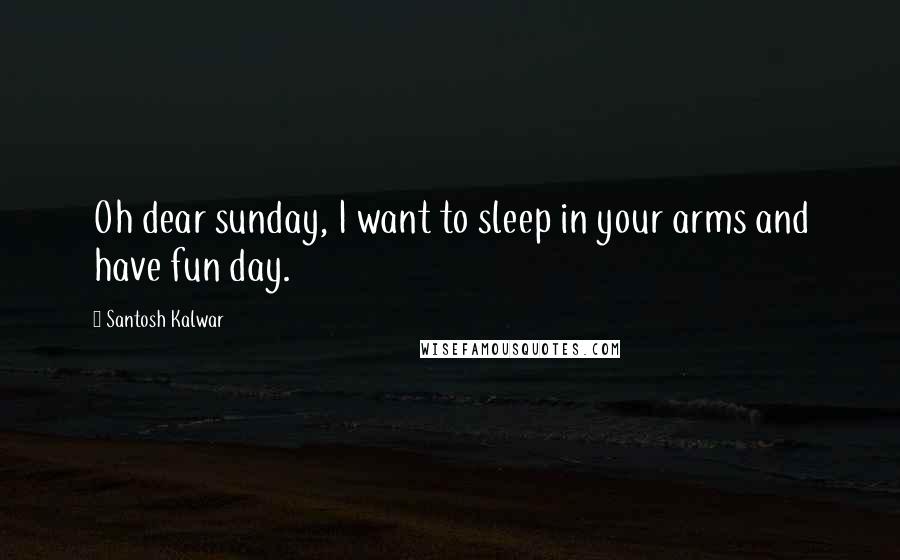 Santosh Kalwar Quotes: Oh dear sunday, I want to sleep in your arms and have fun day.