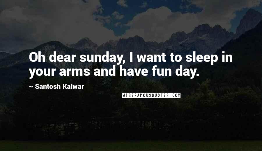 Santosh Kalwar Quotes: Oh dear sunday, I want to sleep in your arms and have fun day.