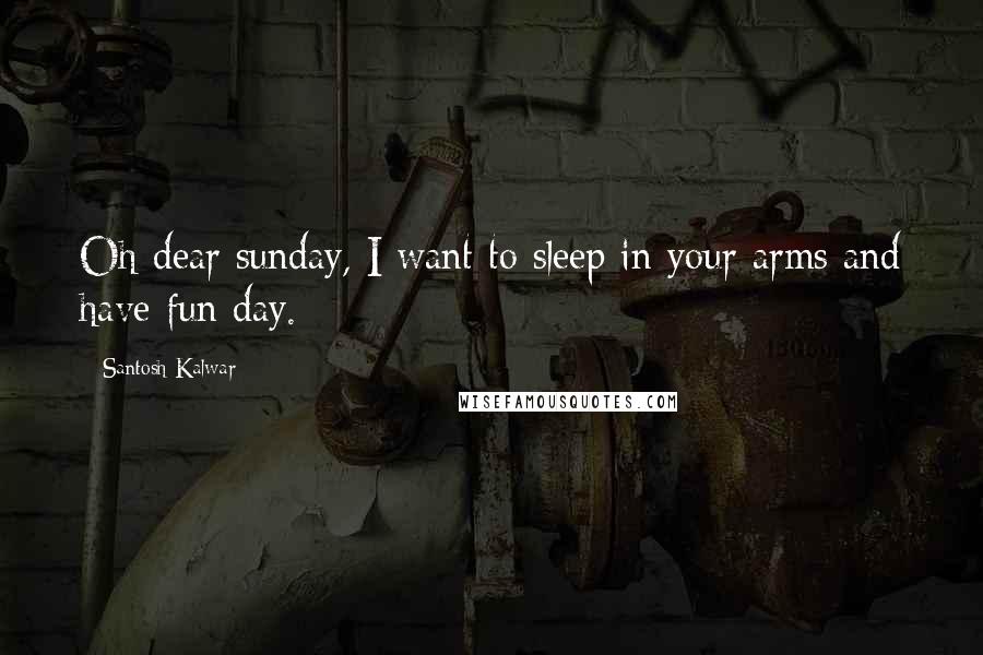 Santosh Kalwar Quotes: Oh dear sunday, I want to sleep in your arms and have fun day.