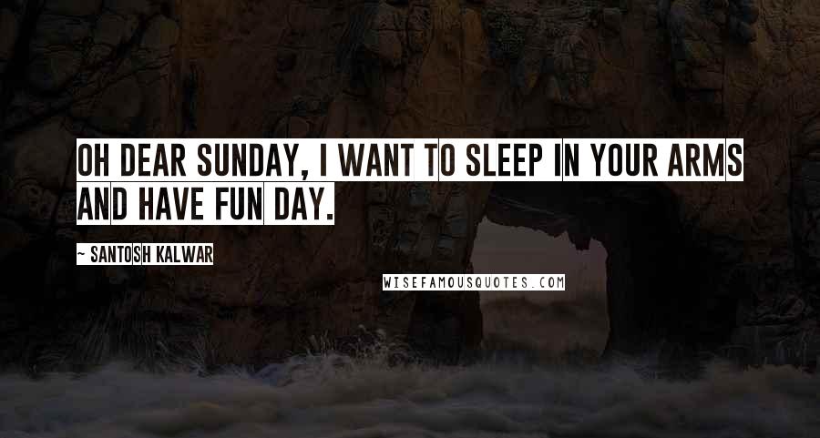 Santosh Kalwar Quotes: Oh dear sunday, I want to sleep in your arms and have fun day.