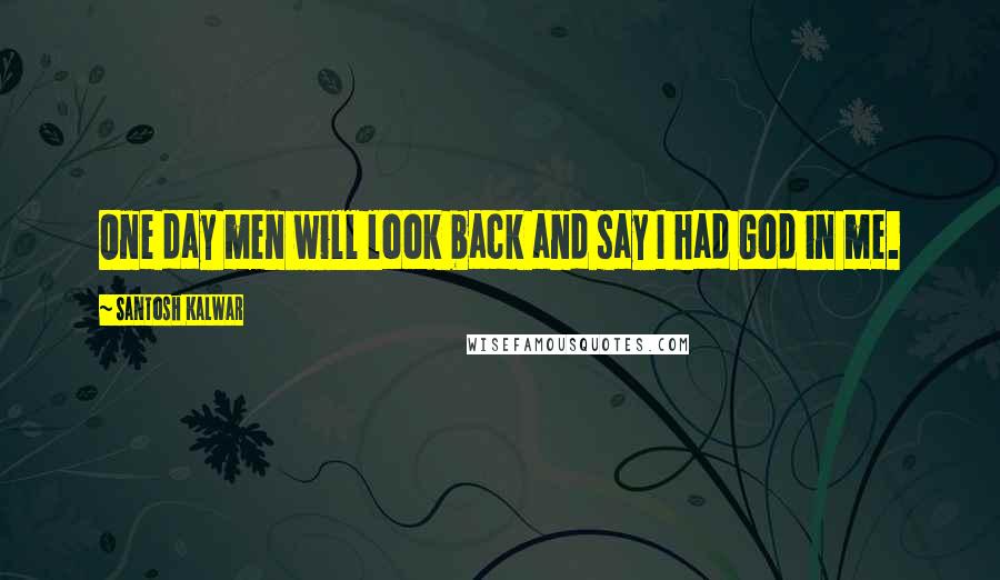 Santosh Kalwar Quotes: One day men will look back and say I had God in me.