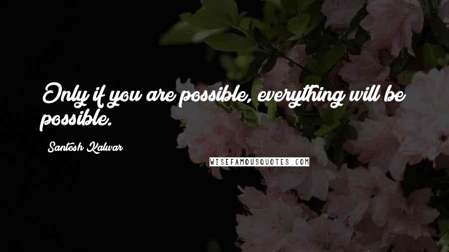 Santosh Kalwar Quotes: Only if you are possible, everything will be possible.