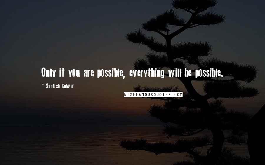 Santosh Kalwar Quotes: Only if you are possible, everything will be possible.