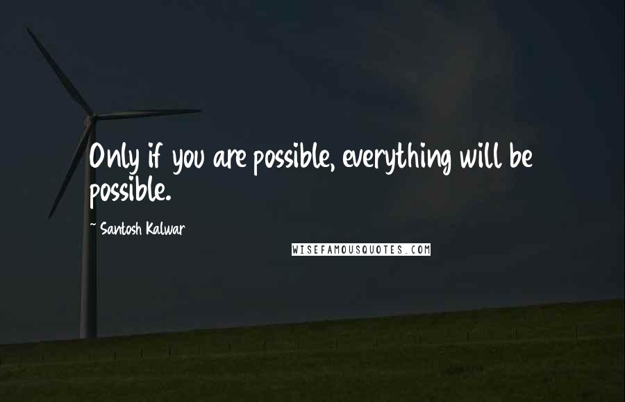 Santosh Kalwar Quotes: Only if you are possible, everything will be possible.