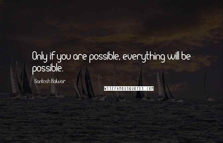 Santosh Kalwar Quotes: Only if you are possible, everything will be possible.