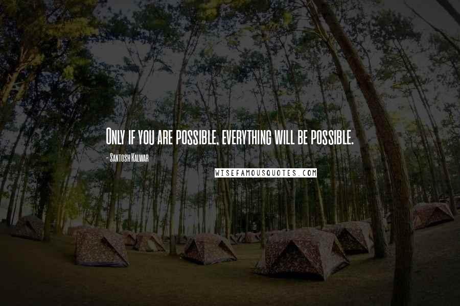 Santosh Kalwar Quotes: Only if you are possible, everything will be possible.