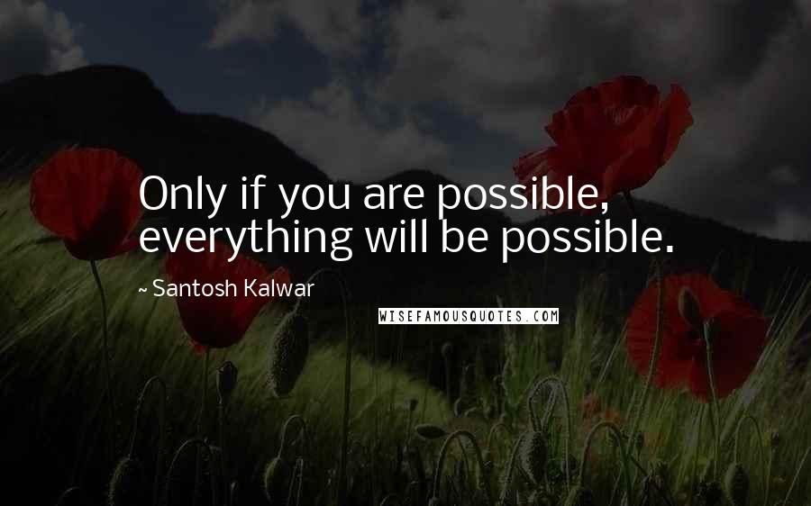 Santosh Kalwar Quotes: Only if you are possible, everything will be possible.