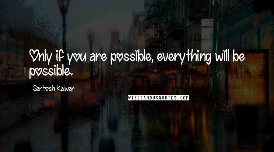 Santosh Kalwar Quotes: Only if you are possible, everything will be possible.