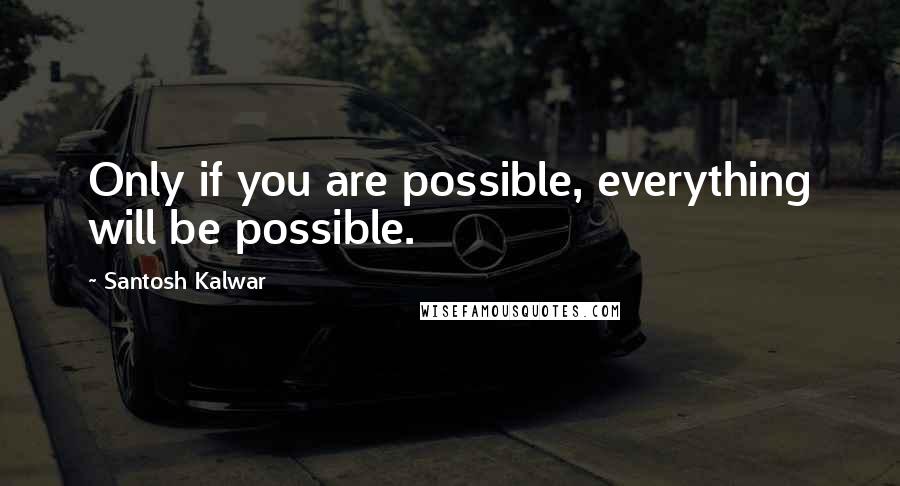 Santosh Kalwar Quotes: Only if you are possible, everything will be possible.