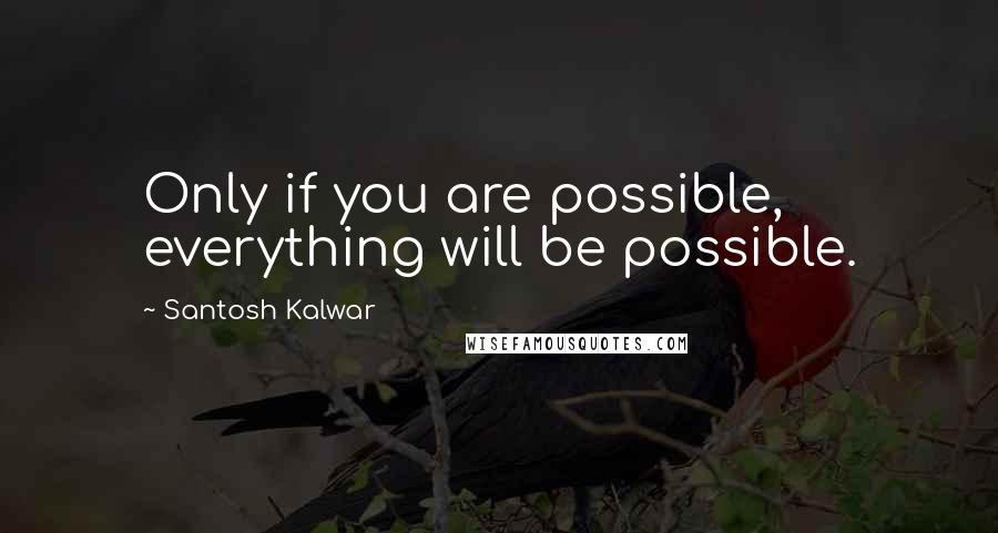 Santosh Kalwar Quotes: Only if you are possible, everything will be possible.