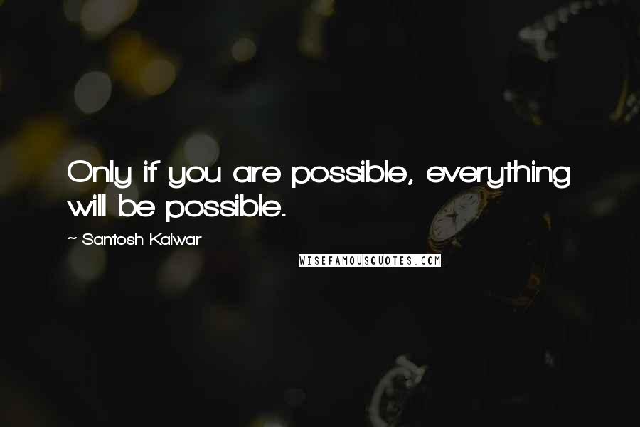 Santosh Kalwar Quotes: Only if you are possible, everything will be possible.