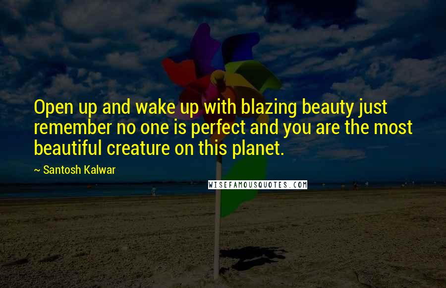 Santosh Kalwar Quotes: Open up and wake up with blazing beauty just remember no one is perfect and you are the most beautiful creature on this planet.