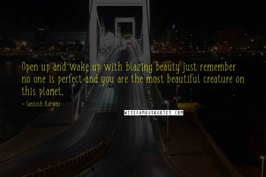 Santosh Kalwar Quotes: Open up and wake up with blazing beauty just remember no one is perfect and you are the most beautiful creature on this planet.