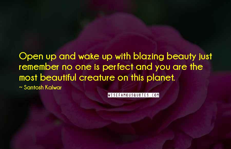 Santosh Kalwar Quotes: Open up and wake up with blazing beauty just remember no one is perfect and you are the most beautiful creature on this planet.