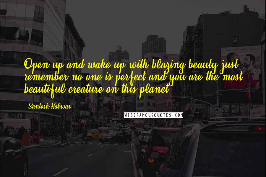 Santosh Kalwar Quotes: Open up and wake up with blazing beauty just remember no one is perfect and you are the most beautiful creature on this planet.