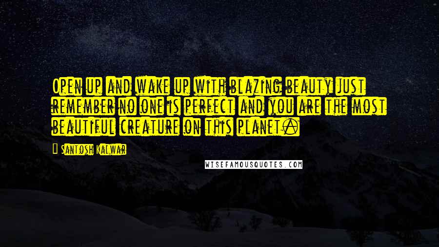 Santosh Kalwar Quotes: Open up and wake up with blazing beauty just remember no one is perfect and you are the most beautiful creature on this planet.