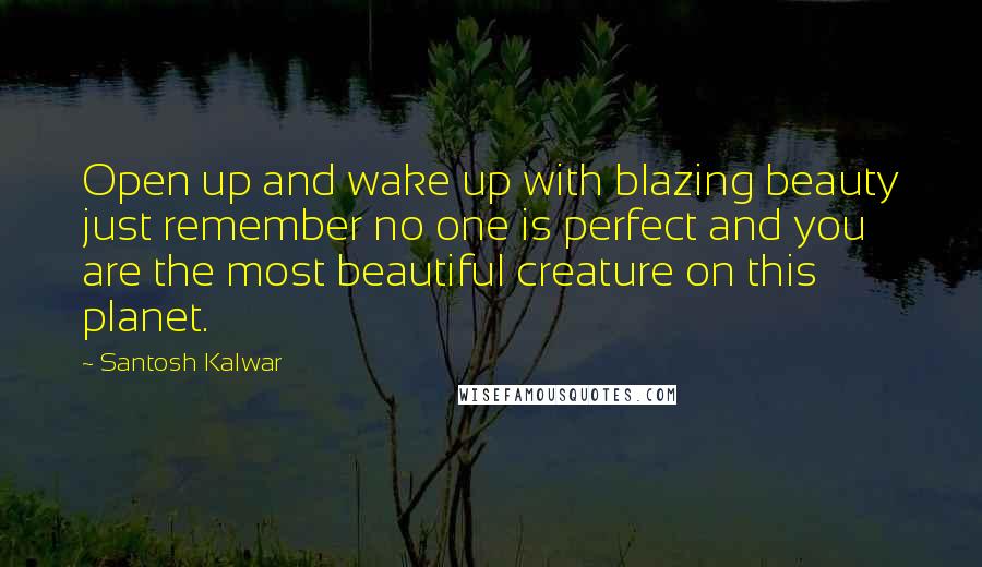 Santosh Kalwar Quotes: Open up and wake up with blazing beauty just remember no one is perfect and you are the most beautiful creature on this planet.