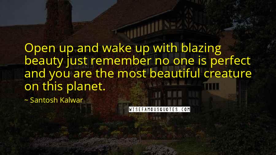 Santosh Kalwar Quotes: Open up and wake up with blazing beauty just remember no one is perfect and you are the most beautiful creature on this planet.