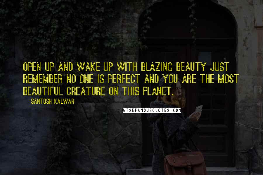 Santosh Kalwar Quotes: Open up and wake up with blazing beauty just remember no one is perfect and you are the most beautiful creature on this planet.