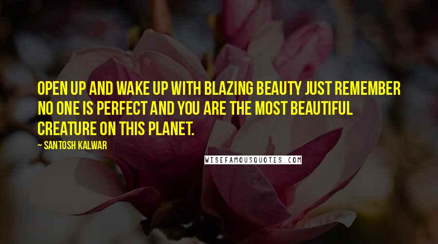 Santosh Kalwar Quotes: Open up and wake up with blazing beauty just remember no one is perfect and you are the most beautiful creature on this planet.