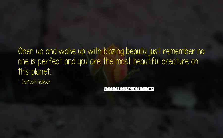 Santosh Kalwar Quotes: Open up and wake up with blazing beauty just remember no one is perfect and you are the most beautiful creature on this planet.