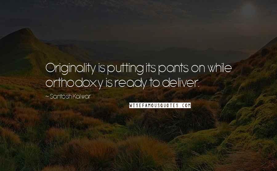 Santosh Kalwar Quotes: Originality is putting its pants on while orthodoxy is ready to deliver.