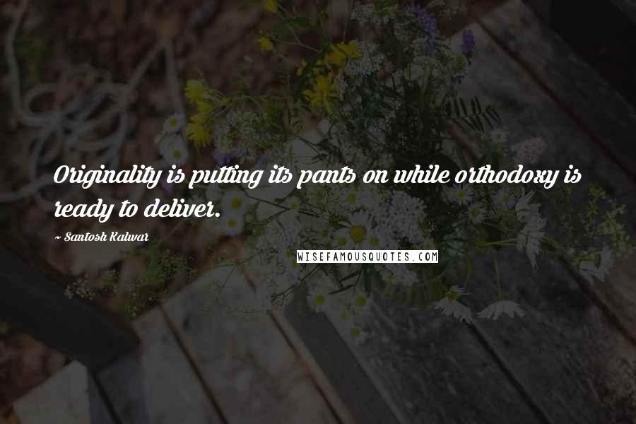 Santosh Kalwar Quotes: Originality is putting its pants on while orthodoxy is ready to deliver.