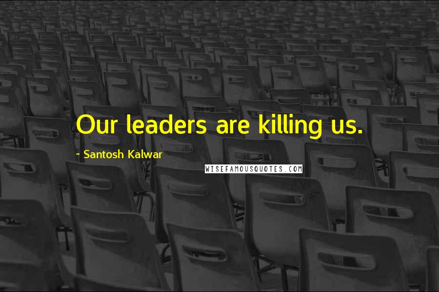 Santosh Kalwar Quotes: Our leaders are killing us.