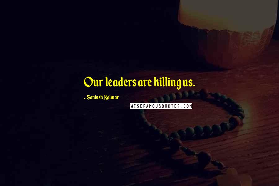 Santosh Kalwar Quotes: Our leaders are killing us.
