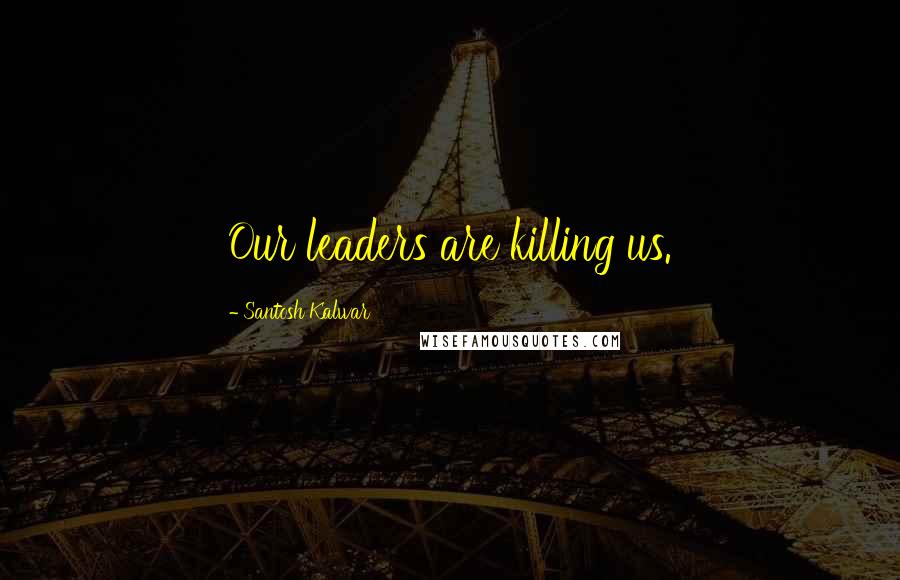 Santosh Kalwar Quotes: Our leaders are killing us.