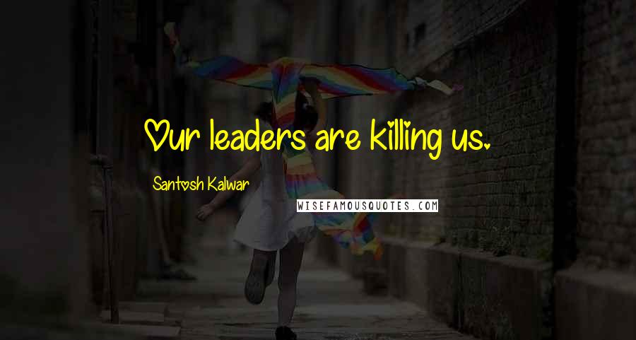 Santosh Kalwar Quotes: Our leaders are killing us.