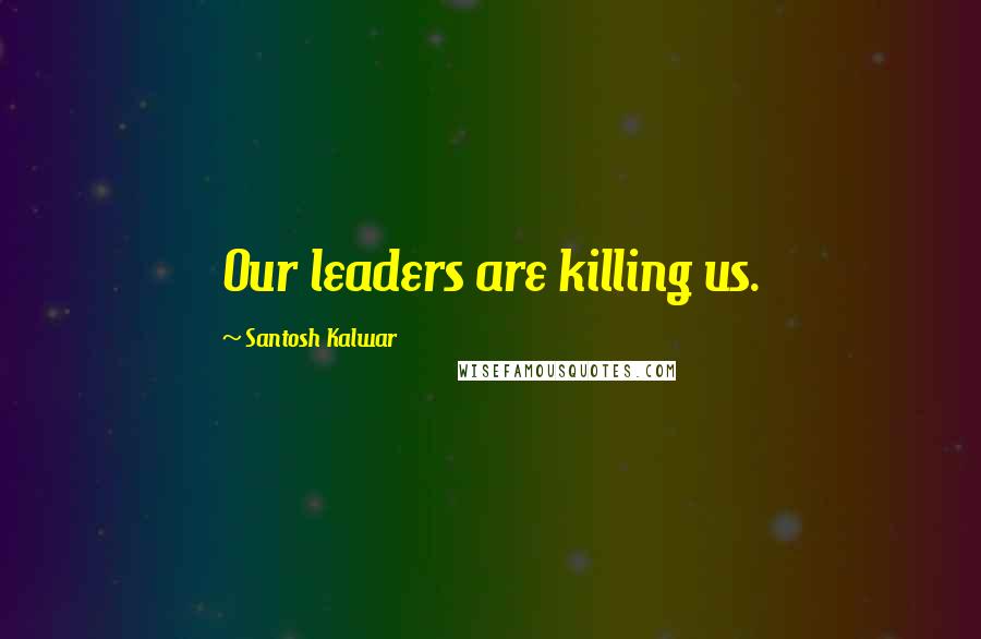 Santosh Kalwar Quotes: Our leaders are killing us.