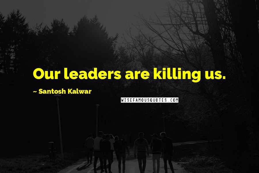 Santosh Kalwar Quotes: Our leaders are killing us.