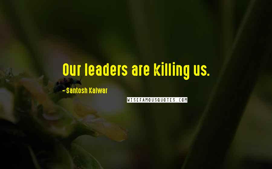 Santosh Kalwar Quotes: Our leaders are killing us.