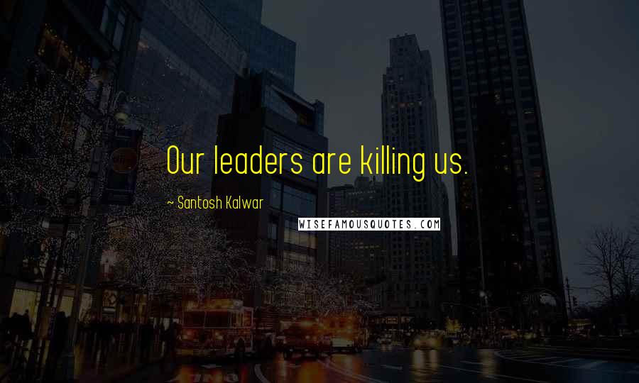 Santosh Kalwar Quotes: Our leaders are killing us.