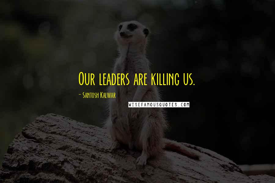 Santosh Kalwar Quotes: Our leaders are killing us.