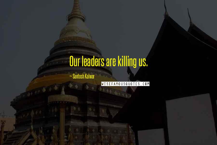 Santosh Kalwar Quotes: Our leaders are killing us.