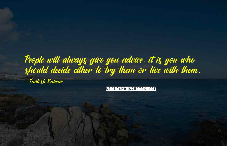 Santosh Kalwar Quotes: People will always give you advice, it is you who should decide either to try them or live with them.