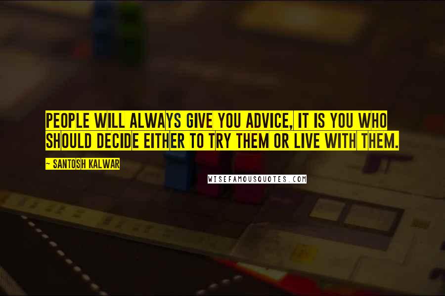 Santosh Kalwar Quotes: People will always give you advice, it is you who should decide either to try them or live with them.