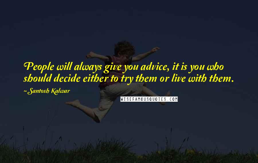 Santosh Kalwar Quotes: People will always give you advice, it is you who should decide either to try them or live with them.